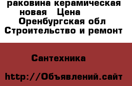 раковина керамическая новая › Цена ­ 800 - Оренбургская обл. Строительство и ремонт » Сантехника   